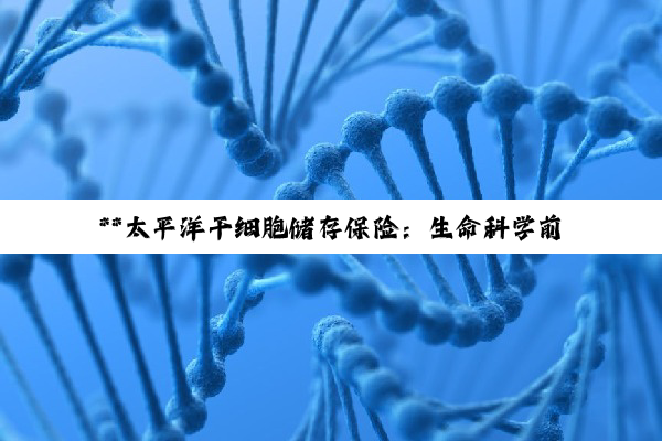 **太平洋干细胞储存保险：生命科学前沿的理财探索与真实性考量**