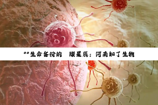 **生命备份的璀璨星辰:河南知了生物科技干细胞储存技术深度探索**