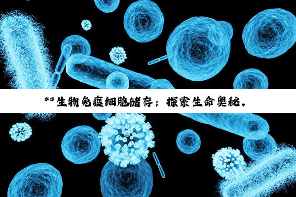 **生物免疫细胞储存:探索生命奥秘,守护健康未来的科技前沿**