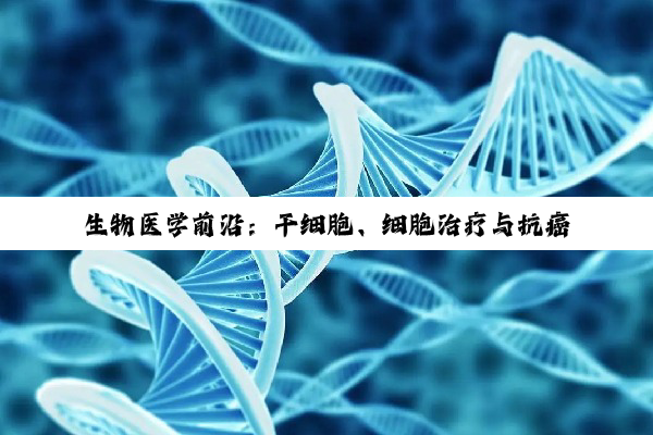 生物医学前沿:干细胞、细胞治疗与抗癌新突破