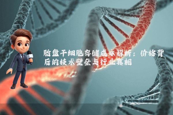 胎盘干细胞存储成本解析：价格背后的技术壁垒与行业真相