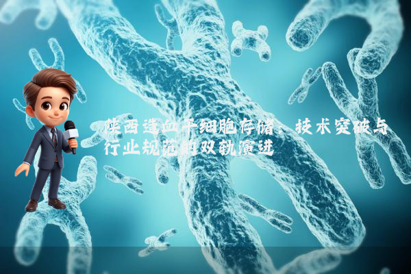 陕西造血干细胞存储：技术突破与行业规范的双轨演进