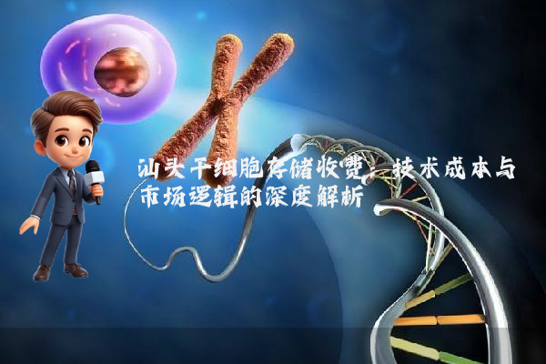 汕头干细胞存储收费：技术成本与市场逻辑的深度解析